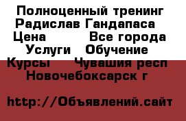 Полноценный тренинг Радислав Гандапаса › Цена ­ 990 - Все города Услуги » Обучение. Курсы   . Чувашия респ.,Новочебоксарск г.